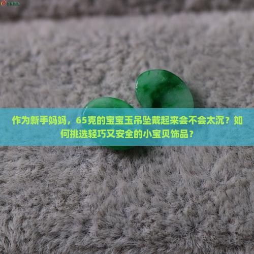 作为新手妈妈，65克的宝宝玉吊坠戴起来会不会太沉？如何挑选轻巧又安全的小宝贝饰品？