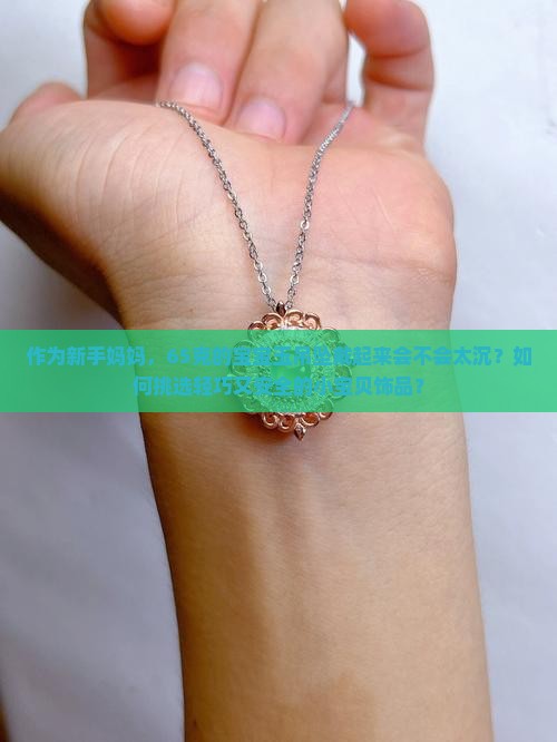 作为新手妈妈，65克的宝宝玉吊坠戴起来会不会太沉？如何挑选轻巧又安全的小宝贝饰品？