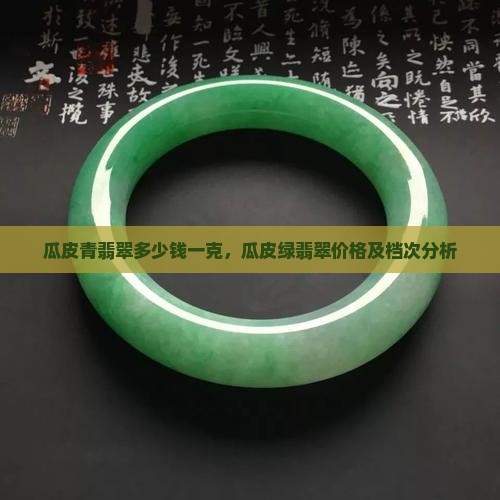 瓜皮青翡翠多少钱一克，瓜皮绿翡翠价格及档次分析