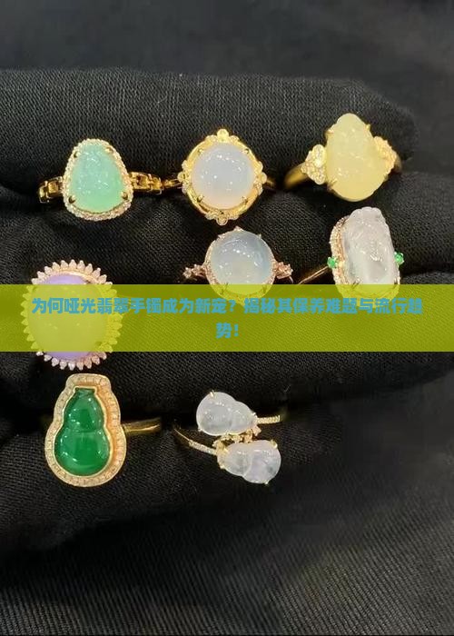 为何哑光翡翠手镯成为新宠？揭秘其保养难题与流行趋势！