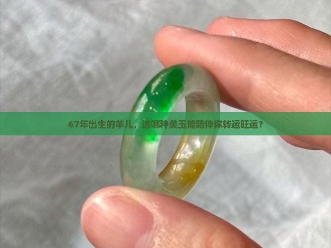 67年出生的羊儿，选哪种美玉能陪伴你转运旺运？