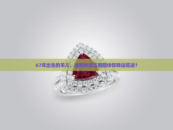 67年出生的羊儿，选哪种美玉能陪伴你转运旺运？