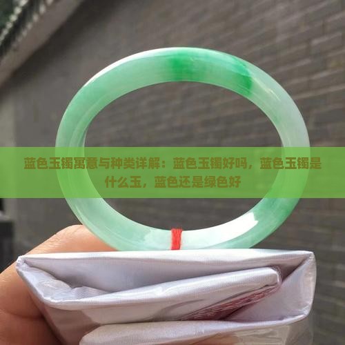 蓝色玉镯寓意与种类详解：蓝色玉镯好吗，蓝色玉镯是什么玉，蓝色还是绿色好