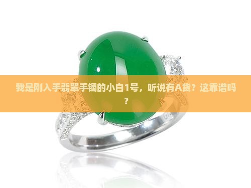 我是刚入手翡翠手镯的小白1号，听说有A货？这靠谱吗？