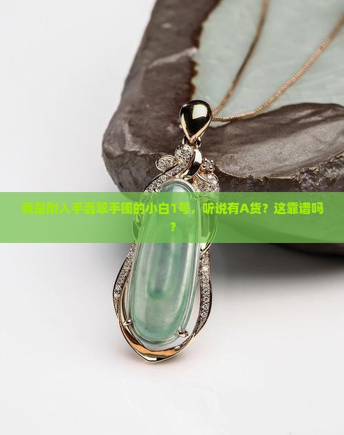 我是刚入手翡翠手镯的小白1号，听说有A货？这靠谱吗？