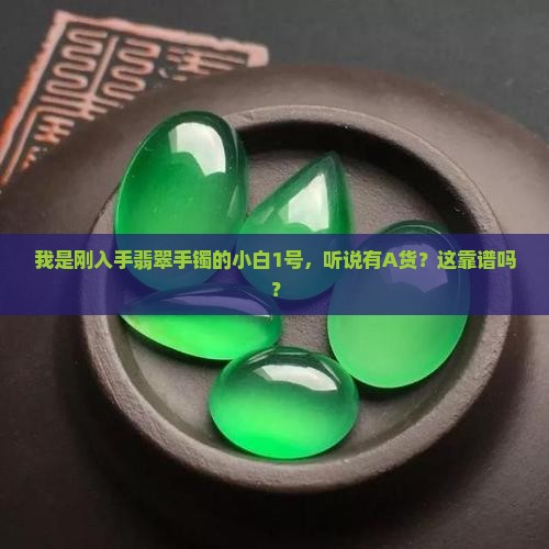 我是刚入手翡翠手镯的小白1号，听说有A货？这靠谱吗？