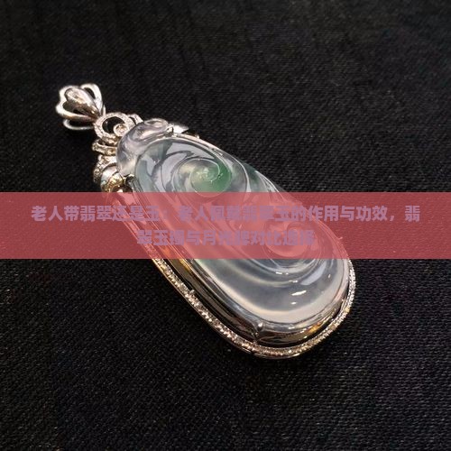 老人带翡翠还是玉：老人佩戴翡翠玉的作用与功效，翡翠玉镯与月光牌对比选择