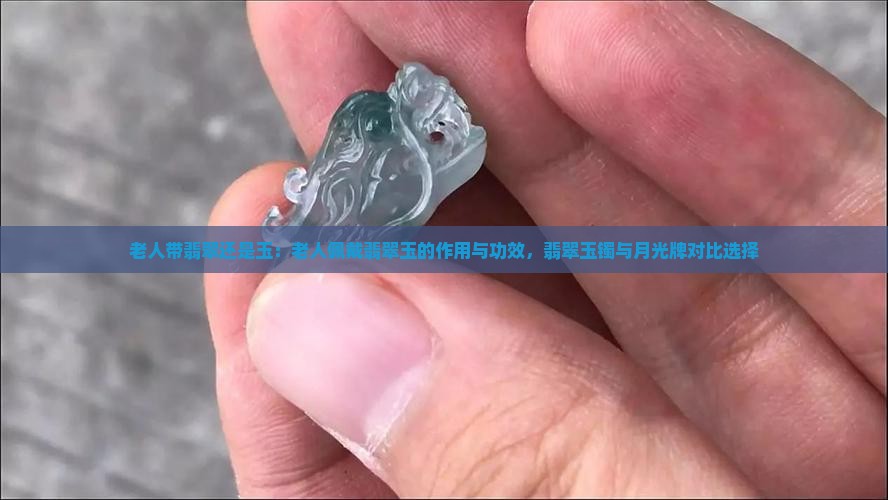老人带翡翠还是玉：老人佩戴翡翠玉的作用与功效，翡翠玉镯与月光牌对比选择