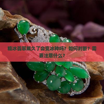 糯冰翡翠戴久了会变冰种吗？如何判断？需要注意什么？
