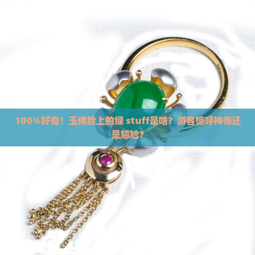 100%好奇！玉佛脸上的绿 stuff是啥？游客惊呼神奇还是尴尬？