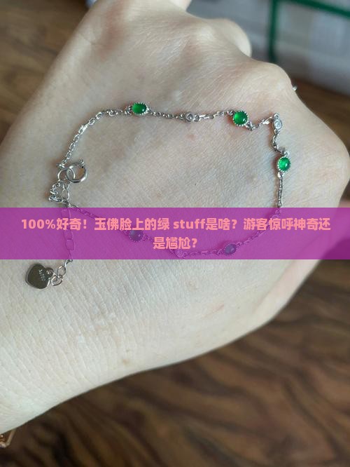 100%好奇！玉佛脸上的绿 stuff是啥？游客惊呼神奇还是尴尬？