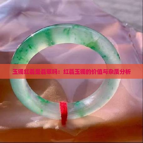 玉镯红翡是翡翠吗：红翡玉镯的价值与杂质分析