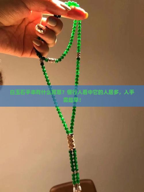 白玉石手串有什么寓意？懂行人看中它的人居多，入手需趁早！