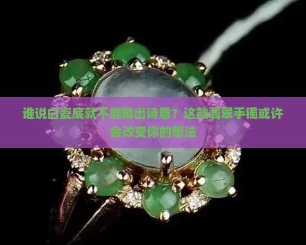谁说白瓷底就不能戴出诗意？这款翡翠手镯或许会改变你的想法
