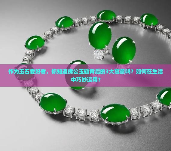 作为玉石爱好者，你知道佛公玉髓背后的3大寓意吗？如何在生活中巧妙运用？