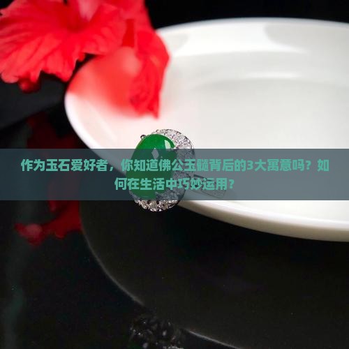 作为玉石爱好者，你知道佛公玉髓背后的3大寓意吗？如何在生活中巧妙运用？
