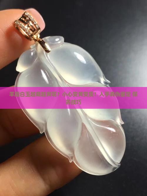 羊脂白玉越戴越黄呢？小心变黄变质！入手真伪鉴定+保养技巧