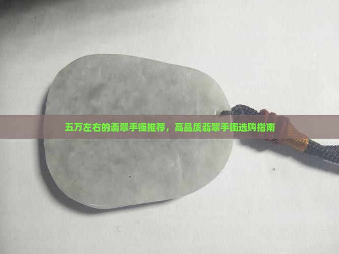 五万左右的翡翠手镯推荐，高品质翡翠手镯选购指南