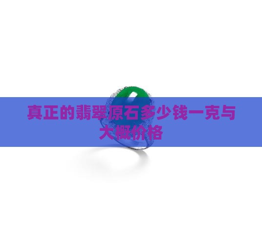 真正的翡翠原石多少钱一克与大概价格