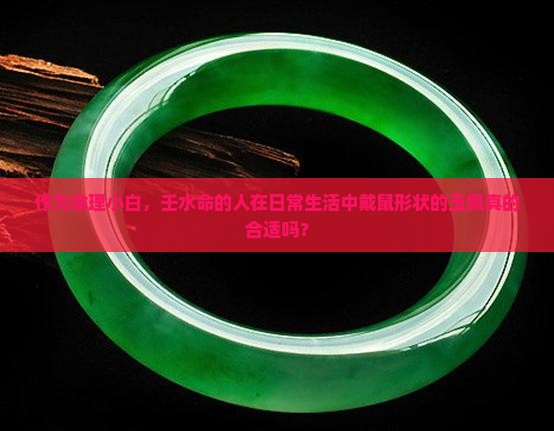 作为命理小白，壬水命的人在日常生活中戴鼠形状的玉佩真的合适吗？