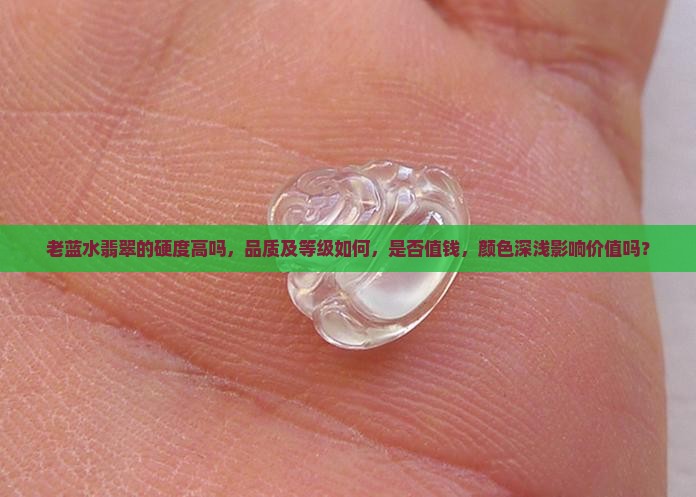 老蓝水翡翠的硬度高吗，品质及等级如何，是否值钱，颜色深浅影响价值吗？