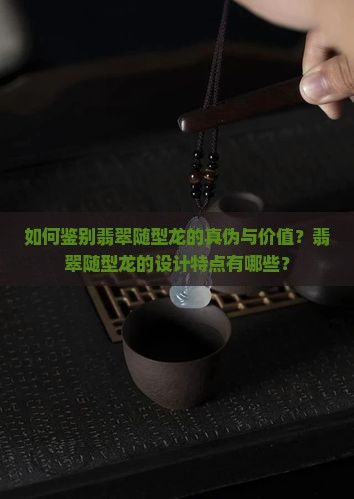 如何鉴别翡翠随型龙的真伪与价值？翡翠随型龙的设计特点有哪些？