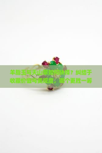 羊脂玉与天山翠如何抉择？纠结于收藏价值与美观度，哪个更胜一筹？