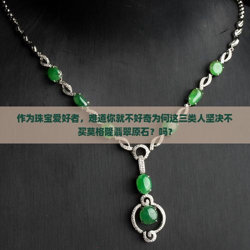 作为珠宝爱好者，难道你就不好奇为何这三类人坚决不买莫格隆翡翠原石？吗？