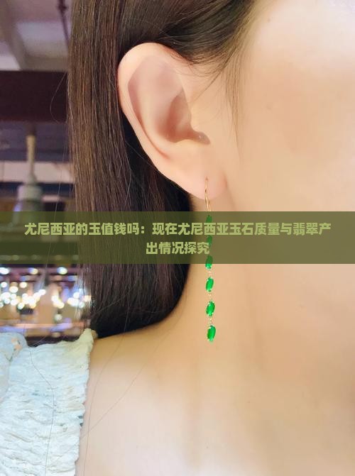 尤尼西亚的玉值钱吗：现在尤尼西亚玉石质量与翡翠产出情况探究