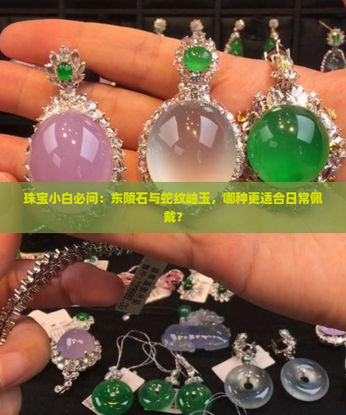 珠宝小白必问：东陵石与蛇纹岫玉，哪种更适合日常佩戴？