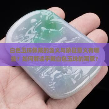白色玉珠佩戴的含义与象征意义有哪些？如何解读手戴白色玉珠的寓意？