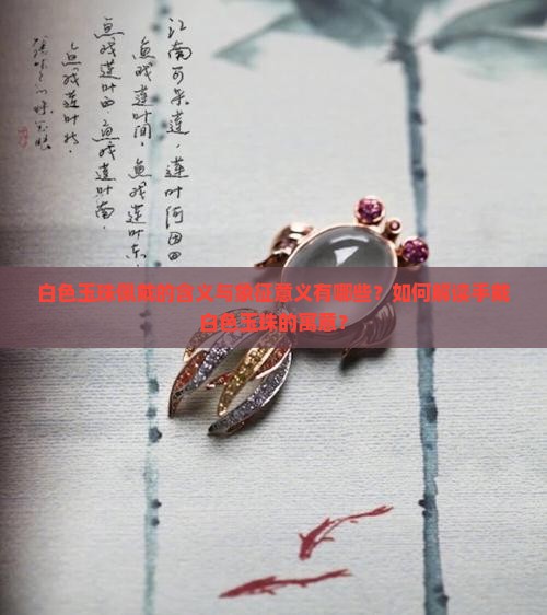 白色玉珠佩戴的含义与象征意义有哪些？如何解读手戴白色玉珠的寓意？