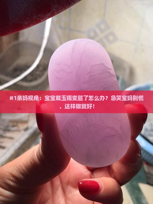 #1亲妈视角：宝宝戴玉镯变脏了怎么办？急哭宝妈别慌，这样做就好！