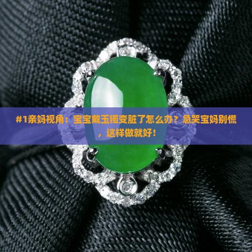 #1亲妈视角：宝宝戴玉镯变脏了怎么办？急哭宝妈别慌，这样做就好！