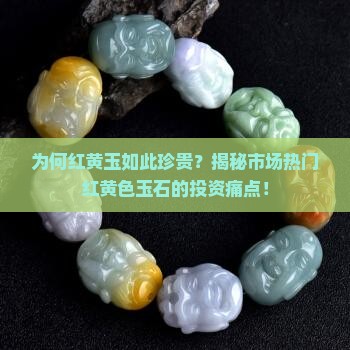 为何红黄玉如此珍贵？揭秘市场热门红黄色玉石的投资痛点！