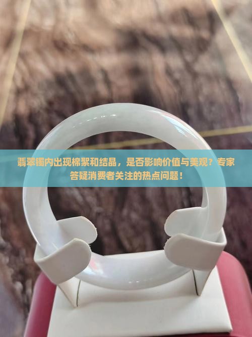 翡翠镯内出现棉絮和结晶，是否影响价值与美观？专家答疑消费者关注的热点问题！