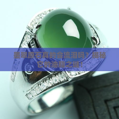 墨翠原石真的会流泪吗？揭秘它的油脂之谜！