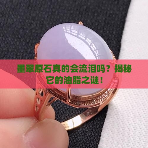墨翠原石真的会流泪吗？揭秘它的油脂之谜！