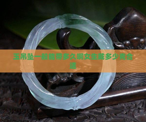 玉吊坠一般能带多久啊女生戴多少克合适