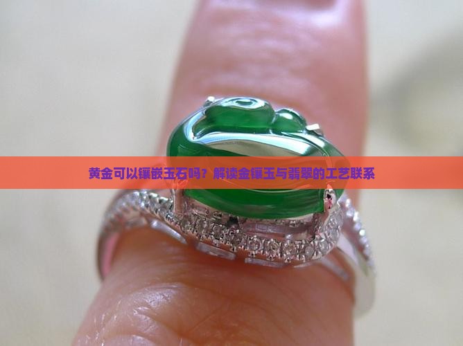 黄金可以镶嵌玉石吗？解读金镶玉与翡翠的工艺联系