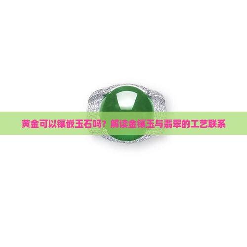 黄金可以镶嵌玉石吗？解读金镶玉与翡翠的工艺联系