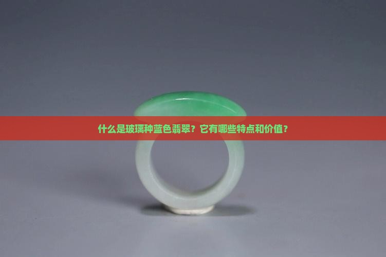 什么是玻璃种蓝色翡翠？它有哪些特点和价值？