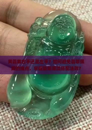 黄翡戴右手还是左手？如何避免翡翠佩戴的痛点，掌握最新潮流搭配法则？