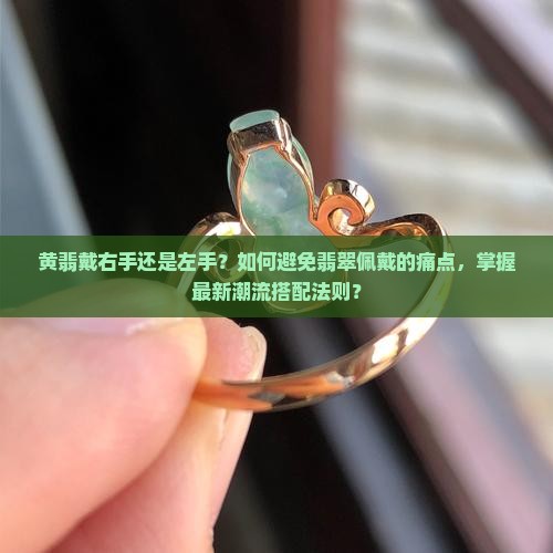 黄翡戴右手还是左手？如何避免翡翠佩戴的痛点，掌握最新潮流搭配法则？