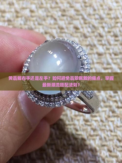 黄翡戴右手还是左手？如何避免翡翠佩戴的痛点，掌握最新潮流搭配法则？
