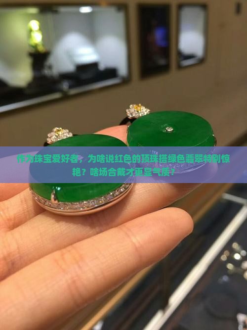 作为珠宝爱好者，为啥说红色的顶珠搭绿色翡翠特别惊艳？啥场合戴才更显气质？