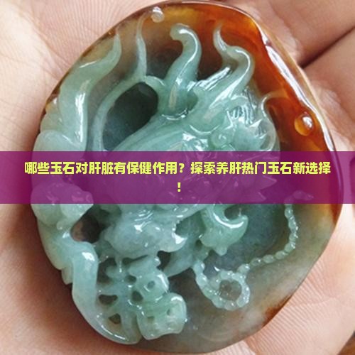 哪些玉石对肝脏有保健作用？探索养肝热门玉石新选择！