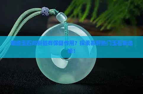 哪些玉石对肝脏有保健作用？探索养肝热门玉石新选择！