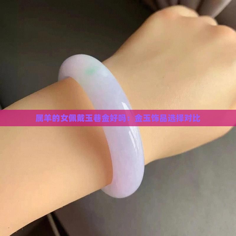 属羊的女佩戴玉巷金好吗：金玉饰品选择对比