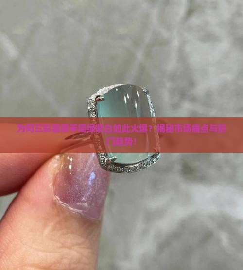 为何三彩翡翠手镯绿紫白如此火爆？揭秘市场痛点与热门趋势！